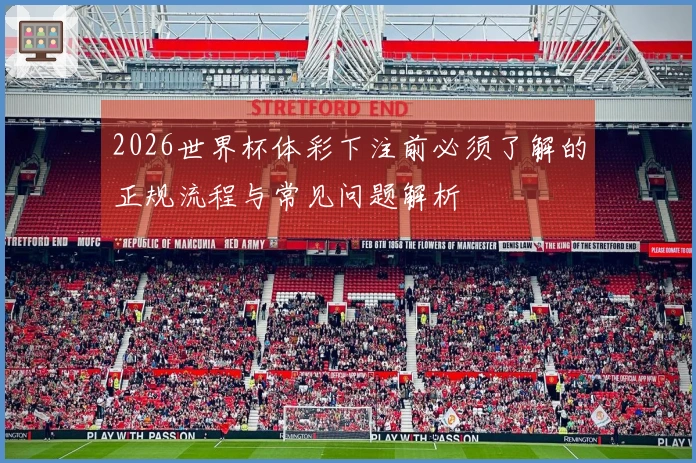 2026世界杯体彩下注前必须了解的正规流程与常见问题解析