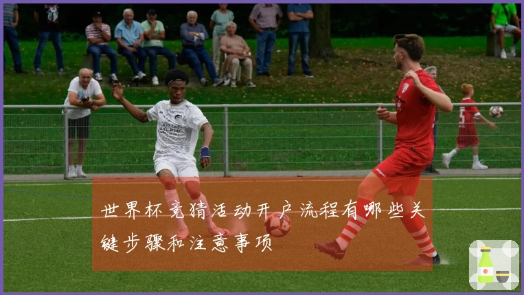 世界杯竞猜活动开户流程有哪些关键步骤和注意事项