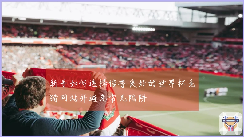 新手如何选择信誉良好的世界杯竞猜网站并避免常见陷阱