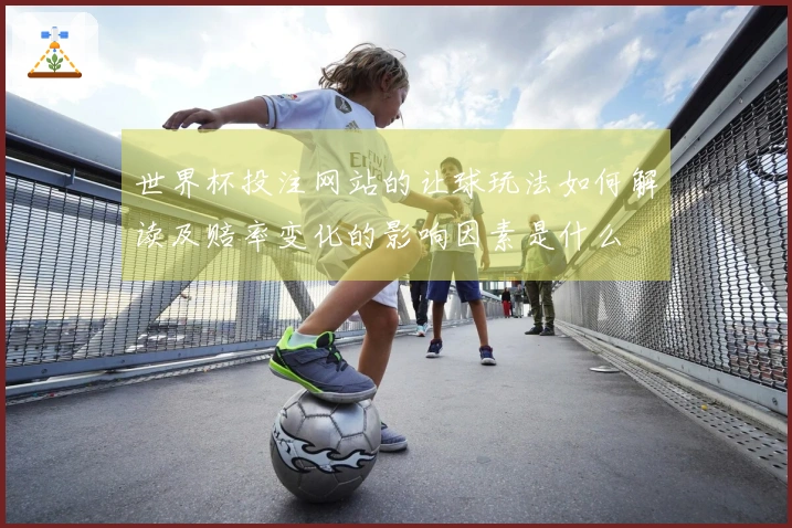 世界杯投注网站的让球玩法如何解读及赔率变化的影响因素是什么