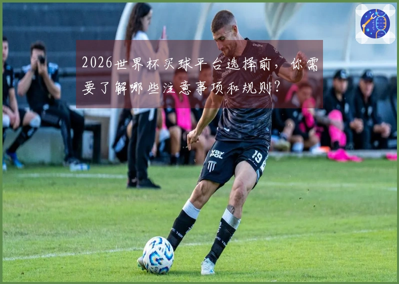 2026世界杯买球平台选择前，你需要了解哪些注意事项和规则？