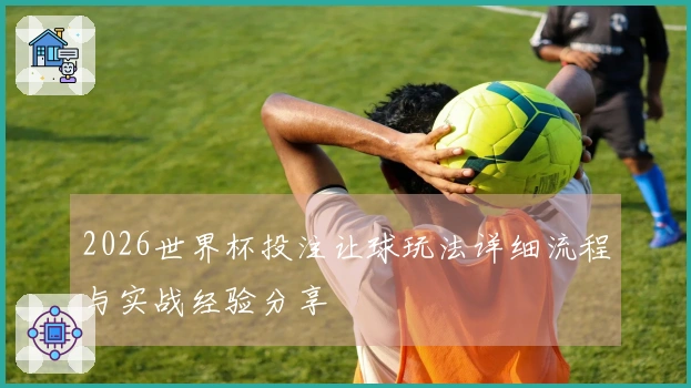 2026世界杯投注让球玩法详细流程与实战经验分享