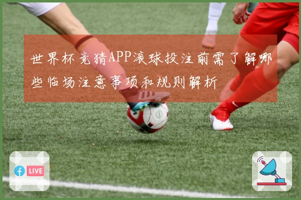 世界杯竞猜APP滚球投注前需了解哪些临场注意事项和规则解析