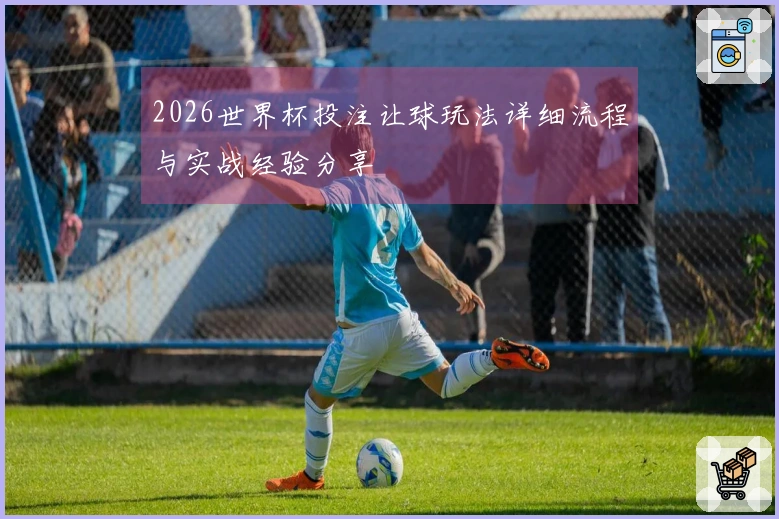 2026世界杯投注让球玩法详细流程与实战经验分享