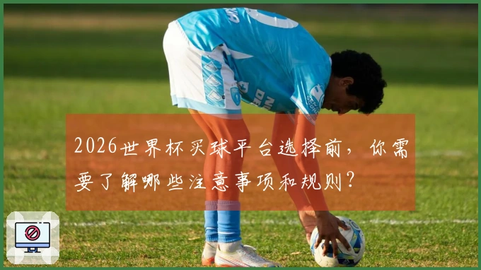 2026世界杯买球平台选择前，你需要了解哪些注意事项和规则？