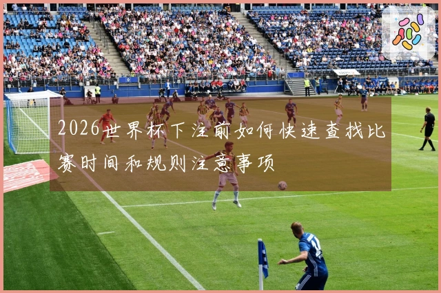 2026世界杯下注前如何快速查找比赛时间和规则注意事项