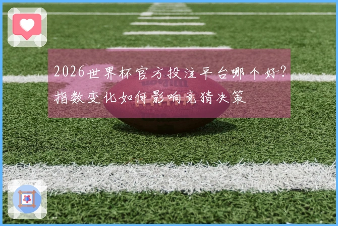 2026世界杯官方投注平台哪个好？指数变化如何影响竞猜决策